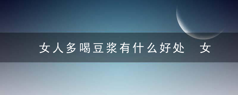 女人多喝豆浆有什么好处 女人多喝豆浆有哪些好处